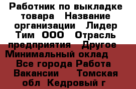 Работник по выкладке товара › Название организации ­ Лидер Тим, ООО › Отрасль предприятия ­ Другое › Минимальный оклад ­ 1 - Все города Работа » Вакансии   . Томская обл.,Кедровый г.